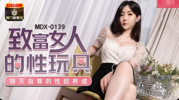 [HD/0.6G] 2021-09-30 MDX-0139 致富女人的性玩具-沈娜娜